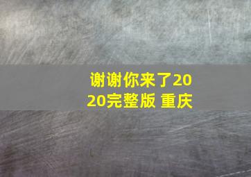 谢谢你来了2020完整版 重庆